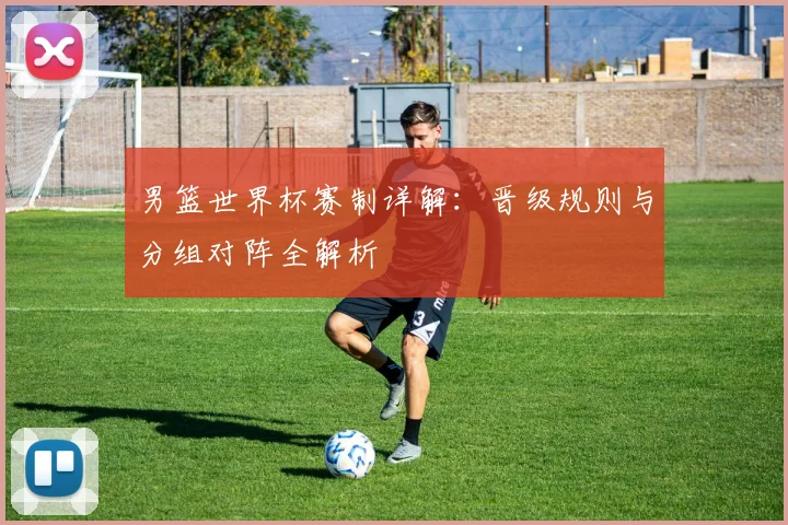 男篮世界杯赛制详解：晋级规则与分组对阵全解析