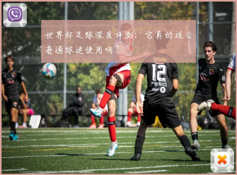 世界杯足球深度评测：它真的适合普通球迷使用吗？